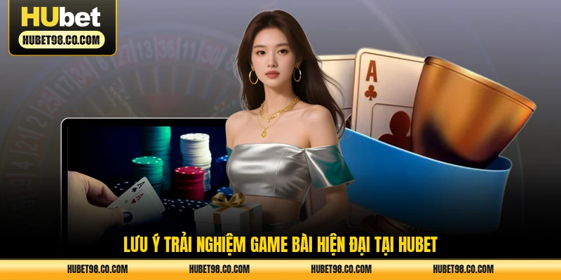 Lưu ý trải nghiệm game bài hiện đại tại HUBET